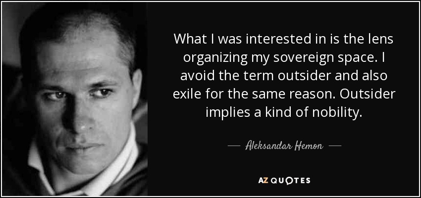 What I was interested in is the lens organizing my sovereign space. I avoid the term outsider and also exile for the same reason. Outsider implies a kind of nobility. - Aleksandar Hemon