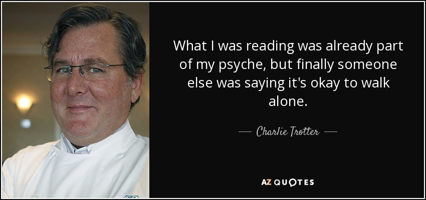 What I was reading was already part of my psyche, but finally someone else was saying it's okay to walk alone. - Charlie Trotter