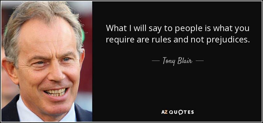 What I will say to people is what you require are rules and not prejudices. - Tony Blair