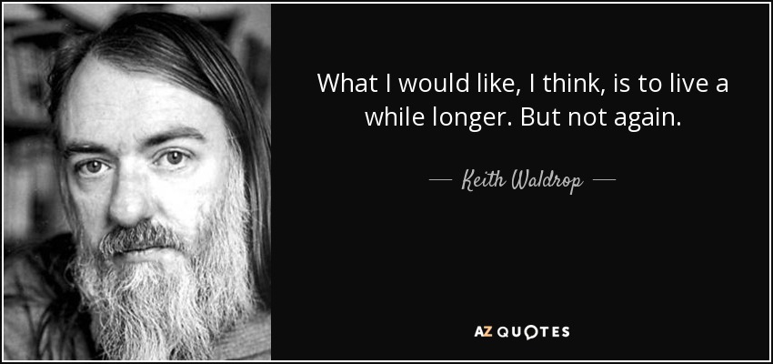 What I would like, I think, is to live a while longer. But not again. - Keith Waldrop