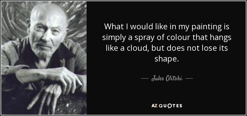 What I would like in my painting is simply a spray of colour that hangs like a cloud, but does not lose its shape. - Jules Olitski