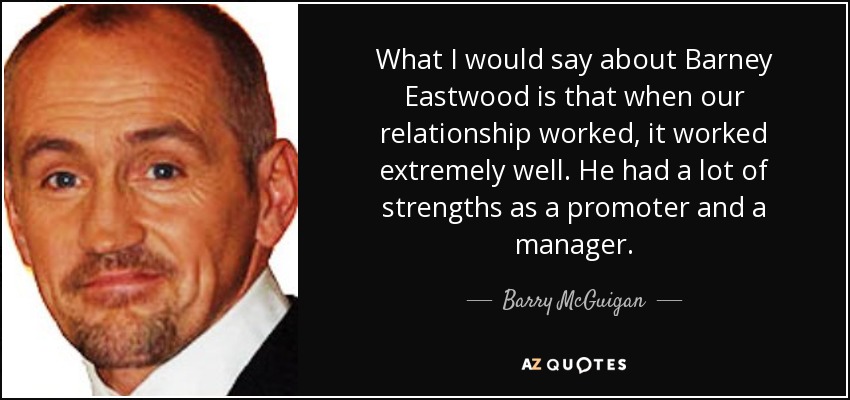 What I would say about Barney Eastwood is that when our relationship worked, it worked extremely well. He had a lot of strengths as a promoter and a manager. - Barry McGuigan