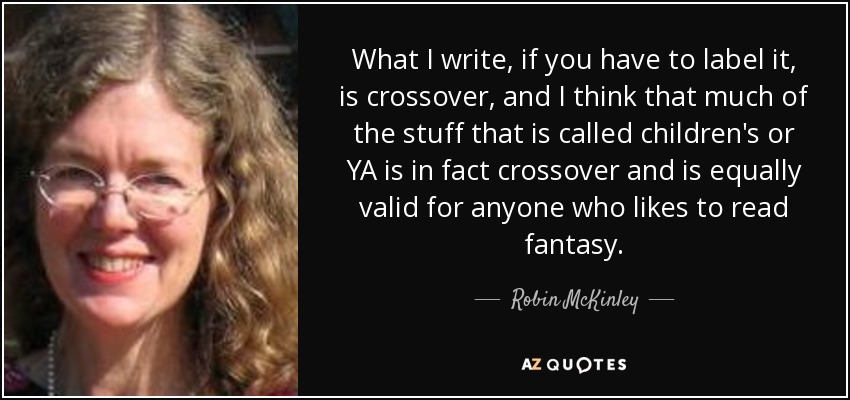 What I write, if you have to label it, is crossover, and I think that much of the stuff that is called children's or YA is in fact crossover and is equally valid for anyone who likes to read fantasy. - Robin McKinley