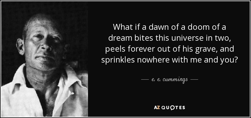 What if a dawn of a doom of a dream bites this universe in two, peels forever out of his grave, and sprinkles nowhere with me and you? - e. e. cummings