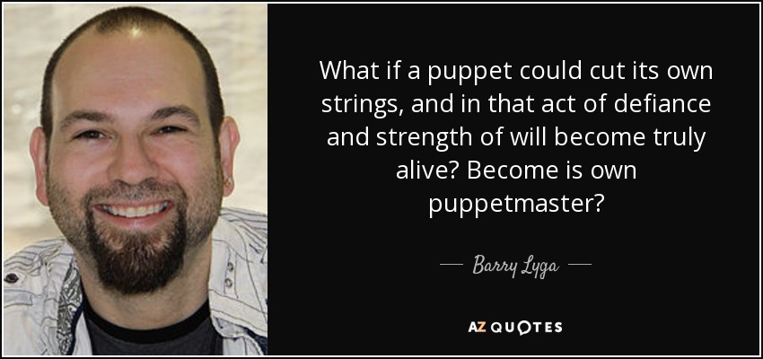 What if a puppet could cut its own strings, and in that act of defiance and strength of will become truly alive? Become is own puppetmaster? - Barry Lyga