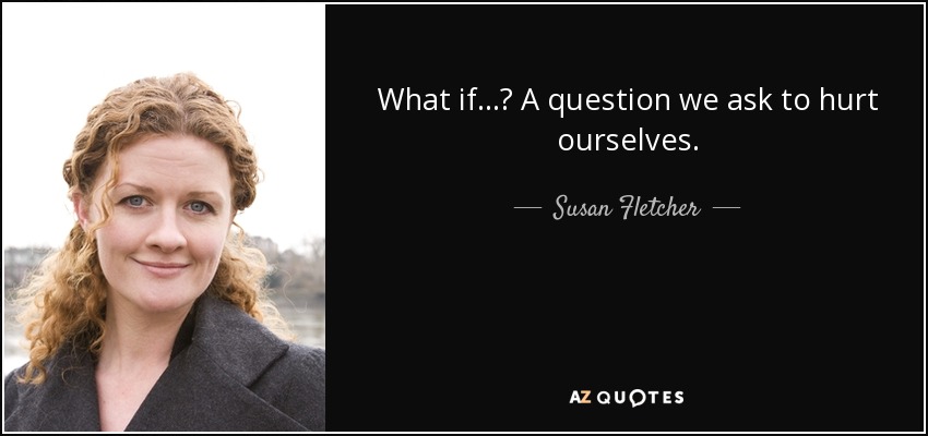 What if...? A question we ask to hurt ourselves. - Susan Fletcher