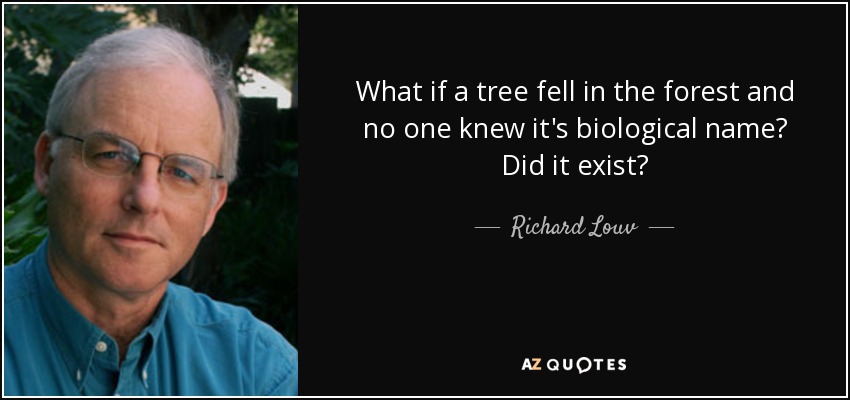 What if a tree fell in the forest and no one knew it's biological name? Did it exist? - Richard Louv