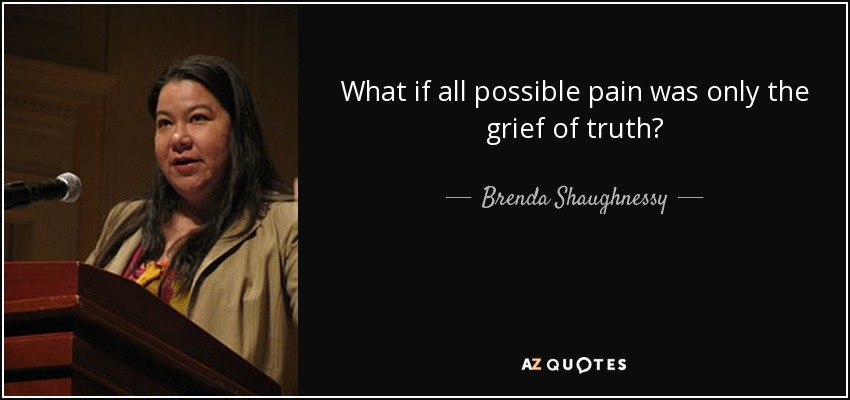 What if all possible pain was only the grief of truth? - Brenda Shaughnessy