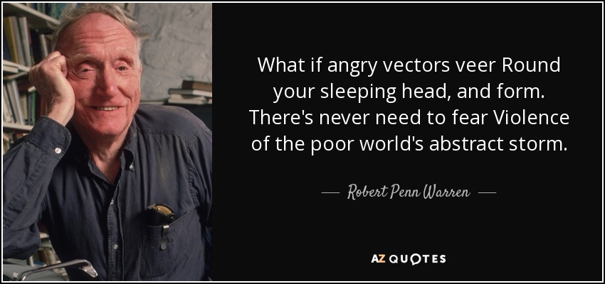 What if angry vectors veer Round your sleeping head, and form. There's never need to fear Violence of the poor world's abstract storm. - Robert Penn Warren