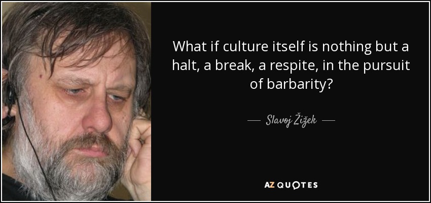 What if culture itself is nothing but a halt, a break, a respite, in the pursuit of barbarity? - Slavoj Žižek