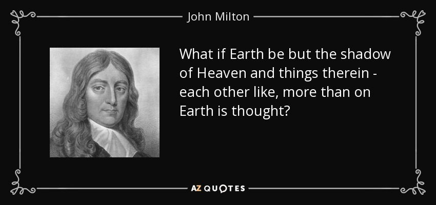 What if Earth be but the shadow of Heaven and things therein - each other like, more than on Earth is thought? - John Milton