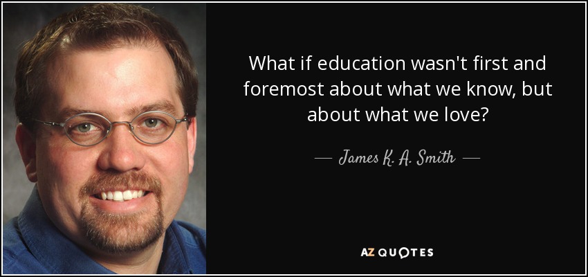 What if education wasn't first and foremost about what we know, but about what we love? - James K. A. Smith