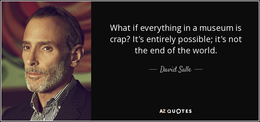 What if everything in a museum is crap? It's entirely possible; it's not the end of the world. - David Salle