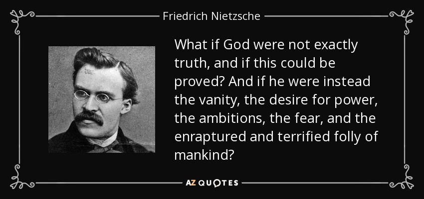 What if God were not exactly truth, and if this could be proved? And if he were instead the vanity, the desire for power, the ambitions, the fear, and the enraptured and terrified folly of mankind? - Friedrich Nietzsche