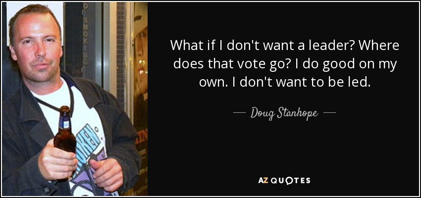What if I don't want a leader? Where does that vote go? I do good on my own. I don't want to be led. - Doug Stanhope