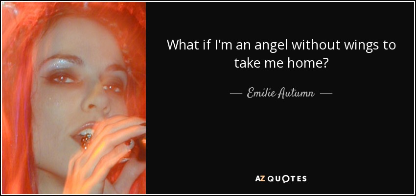What if I'm an angel without wings to take me home? - Emilie Autumn