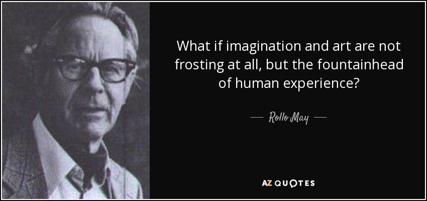 What if imagination and art are not frosting at all, but the fountainhead of human experience? - Rollo May