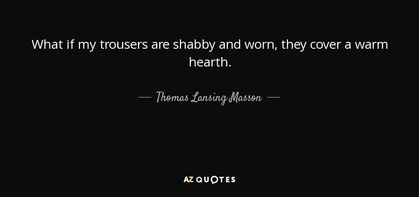 What if my trousers are shabby and worn, they cover a warm hearth. - Thomas Lansing Masson