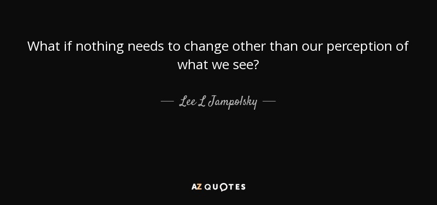 What if nothing needs to change other than our perception of what we see? - Lee L Jampolsky