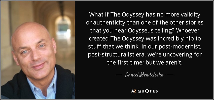 What if The Odyssey has no more validity or authenticity than one of the other stories that you hear Odysseus telling? Whoever created The Odyssey was incredibly hip to stuff that we think, in our post-modernist, post-structuralist era, we're uncovering for the first time; but we aren't. - Daniel Mendelsohn