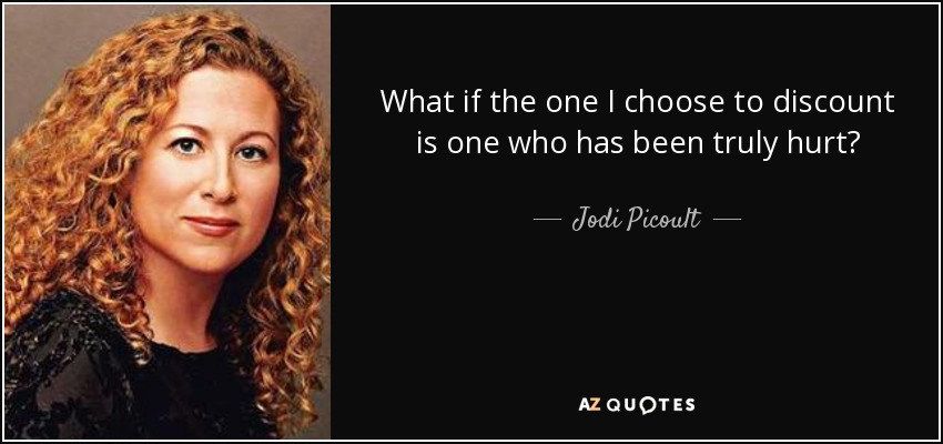 What if the one I choose to discount is one who has been truly hurt? - Jodi Picoult
