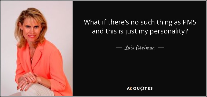 What if there's no such thing as PMS and this is just my personality? - Lois Greiman
