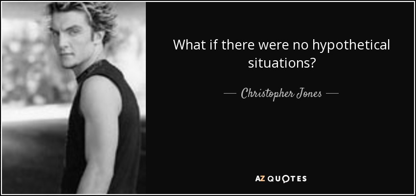 What if there were no hypothetical situations? - Christopher Jones