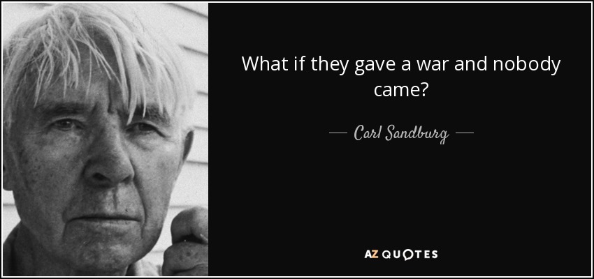 What if they gave a war and nobody came? - Carl Sandburg
