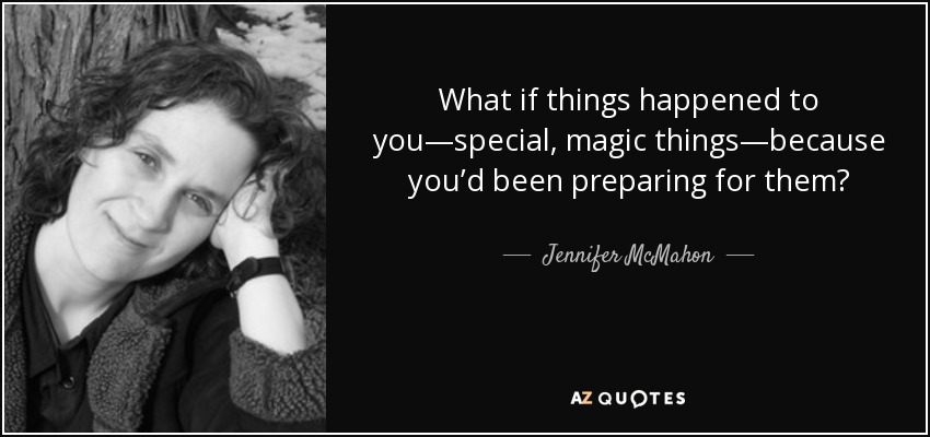 What if things happened to you—special, magic things—because you’d been preparing for them? - Jennifer McMahon