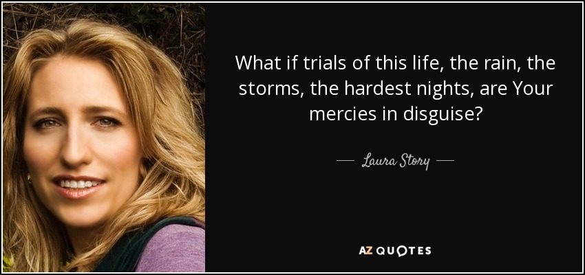 What if trials of this life, the rain, the storms, the hardest nights, are Your mercies in disguise? - Laura Story