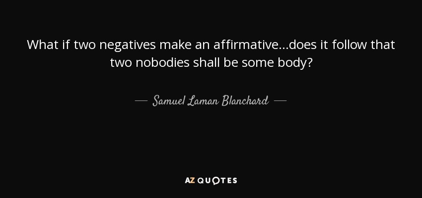 What if two negatives make an affirmative ...does it follow that two nobodies shall be some body? - Samuel Laman Blanchard