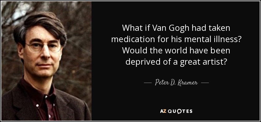 What if Van Gogh had taken medication for his mental illness? Would the world have been deprived of a great artist? - Peter D. Kramer