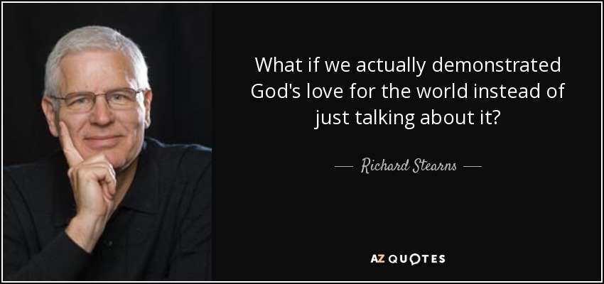 What if we actually demonstrated God's love for the world instead of just talking about it? - Richard Stearns