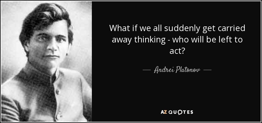 What if we all suddenly get carried away thinking - who will be left to act? - Andrei Platonov