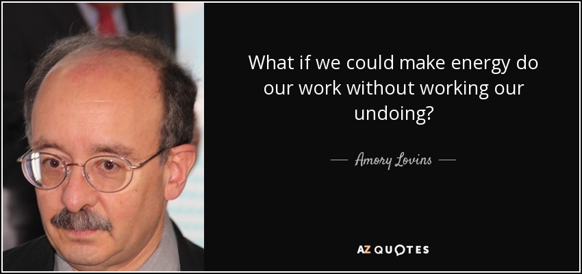 What if we could make energy do our work without working our undoing? - Amory Lovins