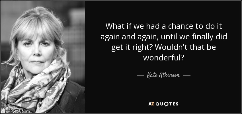 What if we had a chance to do it again and again, until we finally did get it right? Wouldn't that be wonderful? - Kate Atkinson