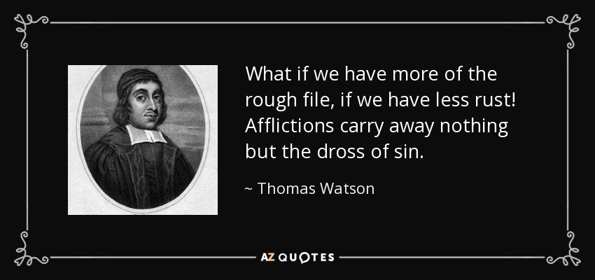 What if we have more of the rough file, if we have less rust! Afflictions carry away nothing but the dross of sin. - Thomas Watson
