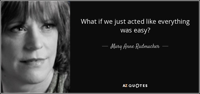 What if we just acted like everything was easy? - Mary Anne Radmacher