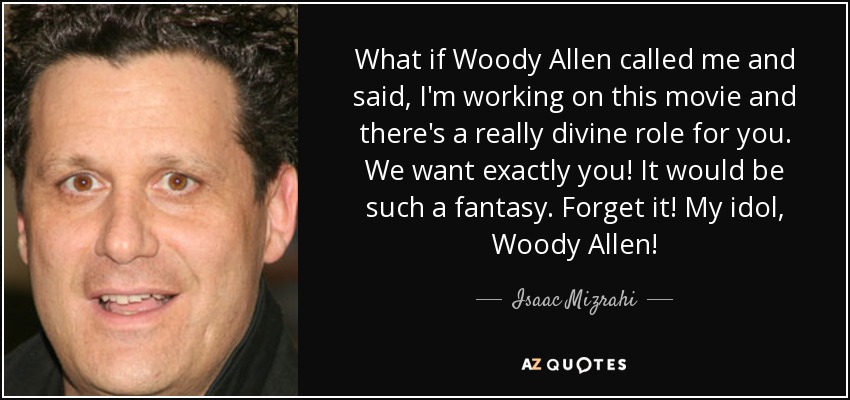 What if Woody Allen called me and said, I'm working on this movie and there's a really divine role for you. We want exactly you! It would be such a fantasy. Forget it! My idol, Woody Allen! - Isaac Mizrahi