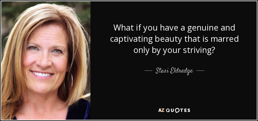 What if you have a genuine and captivating beauty that is marred only by your striving? - Stasi Eldredge