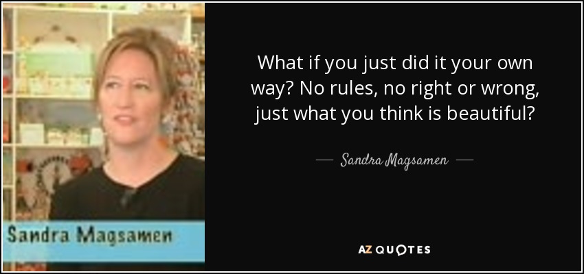 What if you just did it your own way? No rules, no right or wrong, just what you think is beautiful? - Sandra Magsamen