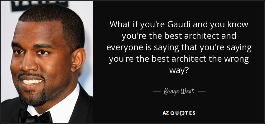 What if you're Gaudi and you know you're the best architect and everyone is saying that you're saying you're the best architect the wrong way? - Kanye West