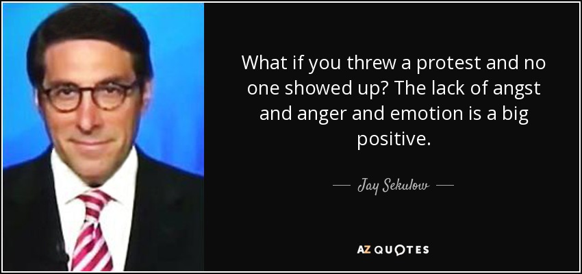 What if you threw a protest and no one showed up? The lack of angst and anger and emotion is a big positive. - Jay Sekulow