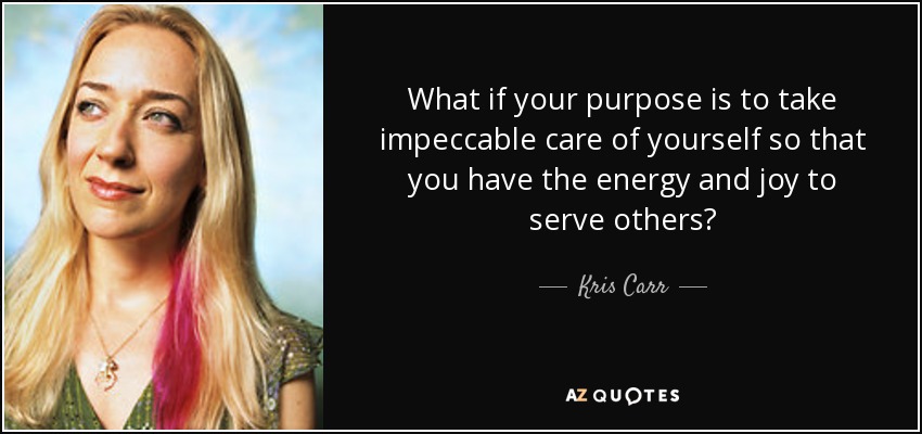 What if your purpose is to take impeccable care of yourself so that you have the energy and joy to serve others? - Kris Carr