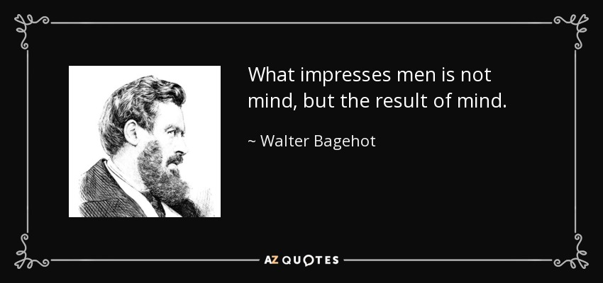 What impresses men is not mind, but the result of mind. - Walter Bagehot