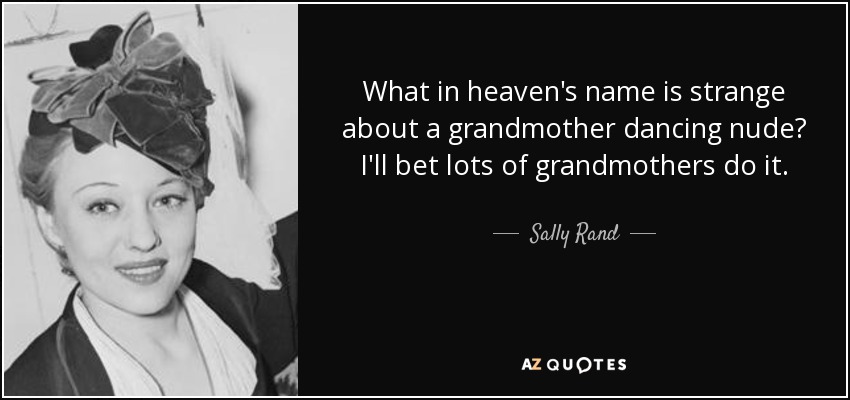 What in heaven's name is strange about a grandmother dancing nude? I'll bet lots of grandmothers do it. - Sally Rand