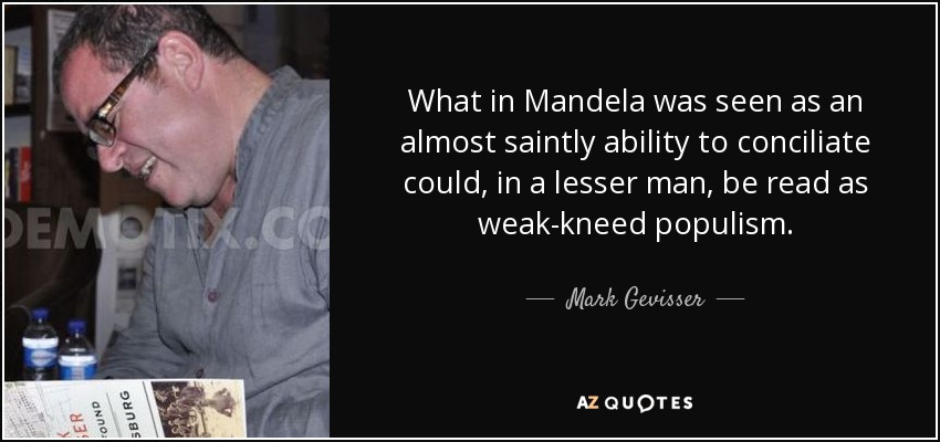 What in Mandela was seen as an almost saintly ability to conciliate could, in a lesser man, be read as weak-kneed populism. - Mark Gevisser