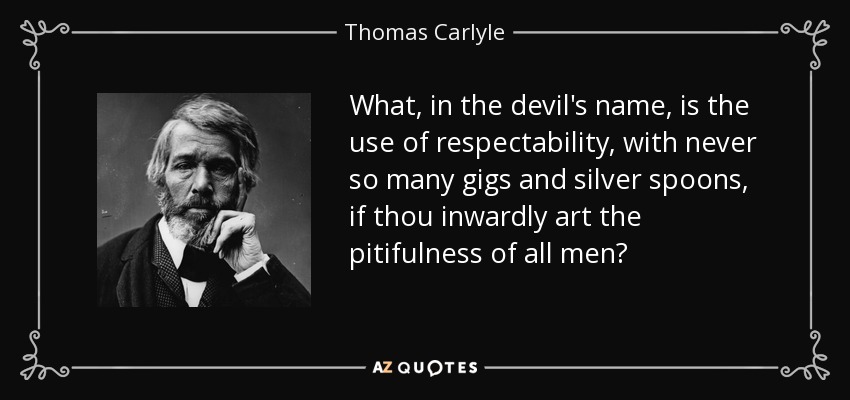 What, in the devil's name, is the use of respectability, with never so many gigs and silver spoons, if thou inwardly art the pitifulness of all men? - Thomas Carlyle