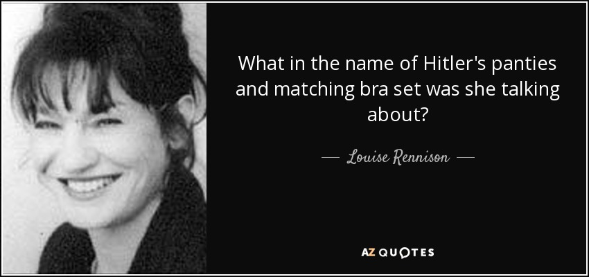 What in the name of Hitler's panties and matching bra set was she talking about? - Louise Rennison