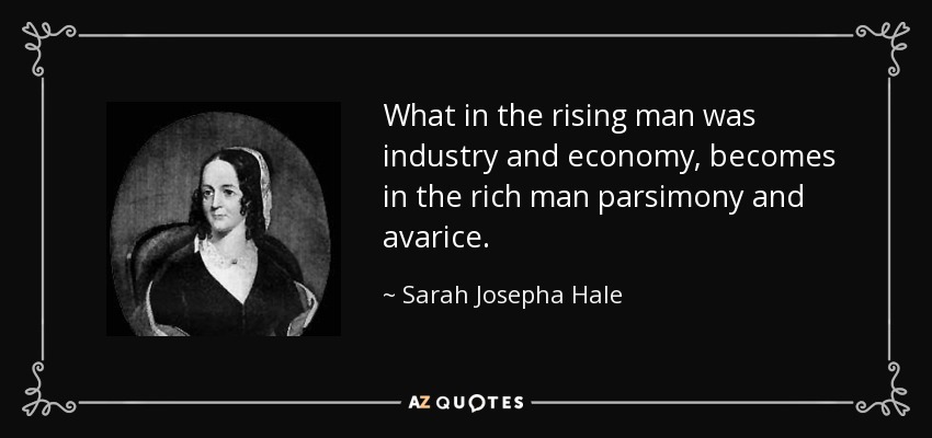 What in the rising man was industry and economy, becomes in the rich man parsimony and avarice. - Sarah Josepha Hale